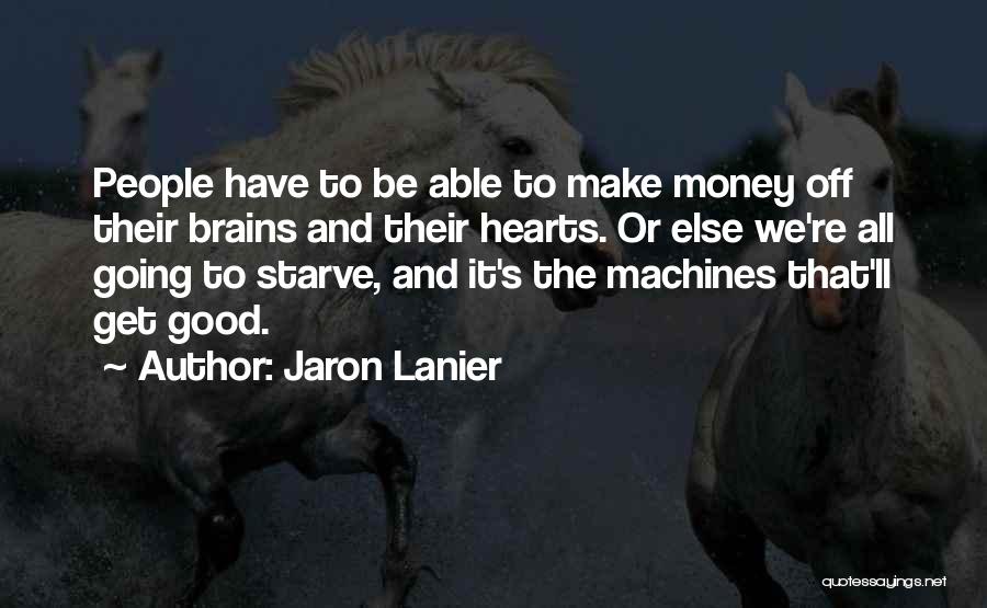 Jaron Lanier Quotes: People Have To Be Able To Make Money Off Their Brains And Their Hearts. Or Else We're All Going To