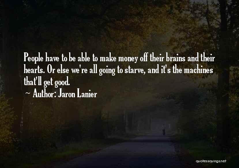 Jaron Lanier Quotes: People Have To Be Able To Make Money Off Their Brains And Their Hearts. Or Else We're All Going To