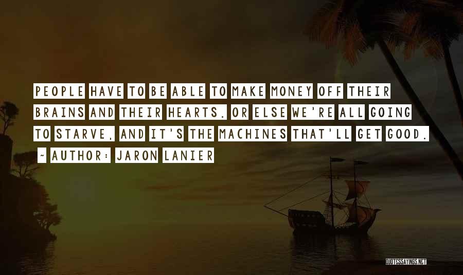 Jaron Lanier Quotes: People Have To Be Able To Make Money Off Their Brains And Their Hearts. Or Else We're All Going To