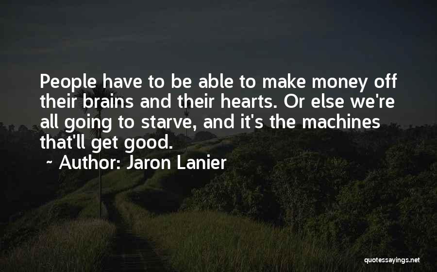 Jaron Lanier Quotes: People Have To Be Able To Make Money Off Their Brains And Their Hearts. Or Else We're All Going To