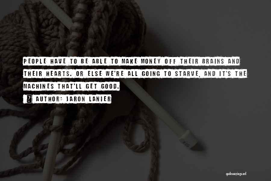 Jaron Lanier Quotes: People Have To Be Able To Make Money Off Their Brains And Their Hearts. Or Else We're All Going To