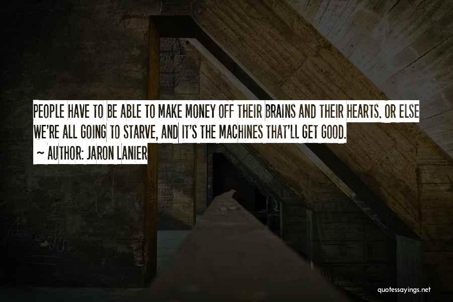 Jaron Lanier Quotes: People Have To Be Able To Make Money Off Their Brains And Their Hearts. Or Else We're All Going To