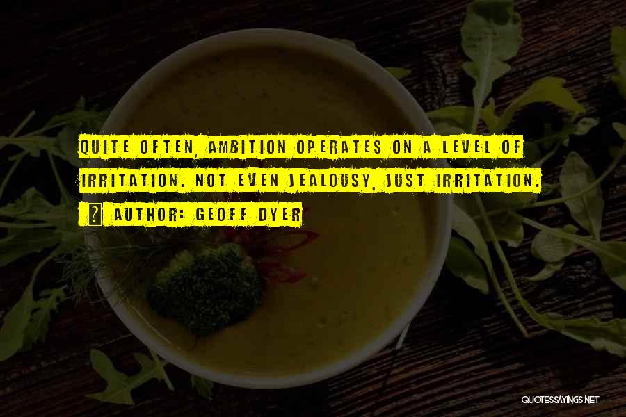 Geoff Dyer Quotes: Quite Often, Ambition Operates On A Level Of Irritation. Not Even Jealousy, Just Irritation.
