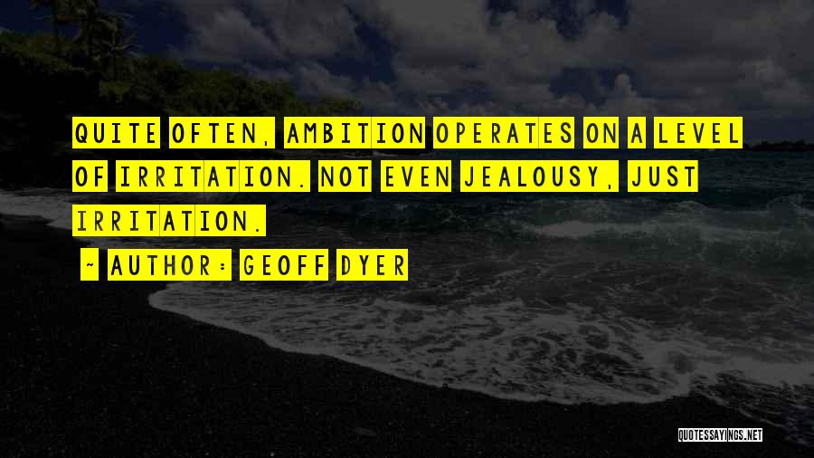 Geoff Dyer Quotes: Quite Often, Ambition Operates On A Level Of Irritation. Not Even Jealousy, Just Irritation.
