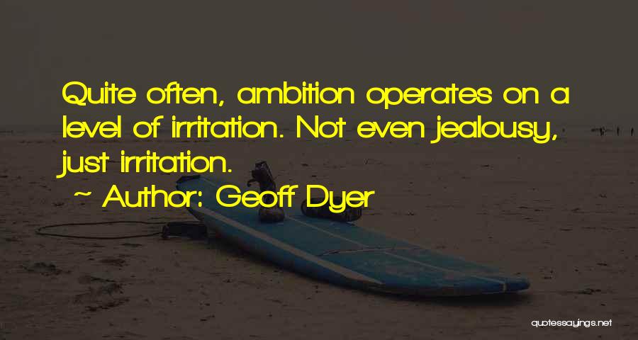 Geoff Dyer Quotes: Quite Often, Ambition Operates On A Level Of Irritation. Not Even Jealousy, Just Irritation.