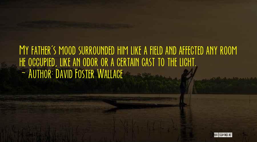 David Foster Wallace Quotes: My Father's Mood Surrounded Him Like A Field And Affected Any Room He Occupied, Like An Odor Or A Certain