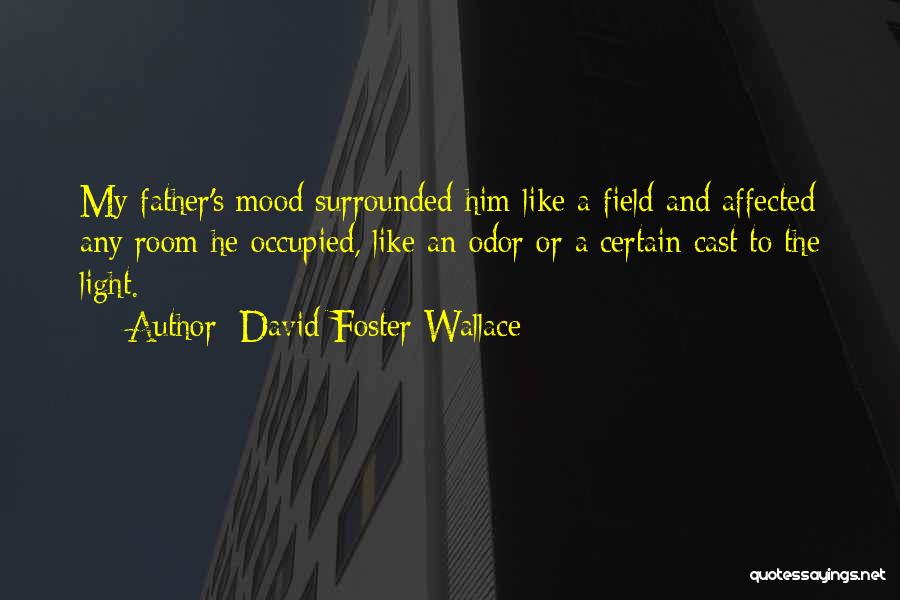 David Foster Wallace Quotes: My Father's Mood Surrounded Him Like A Field And Affected Any Room He Occupied, Like An Odor Or A Certain