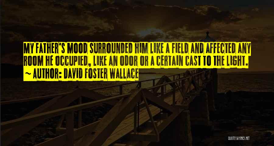 David Foster Wallace Quotes: My Father's Mood Surrounded Him Like A Field And Affected Any Room He Occupied, Like An Odor Or A Certain