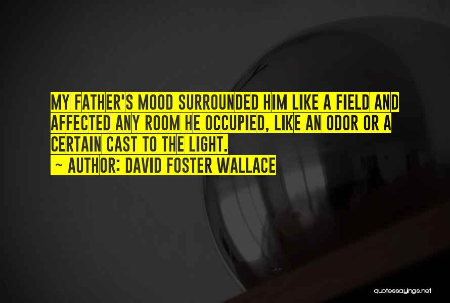 David Foster Wallace Quotes: My Father's Mood Surrounded Him Like A Field And Affected Any Room He Occupied, Like An Odor Or A Certain