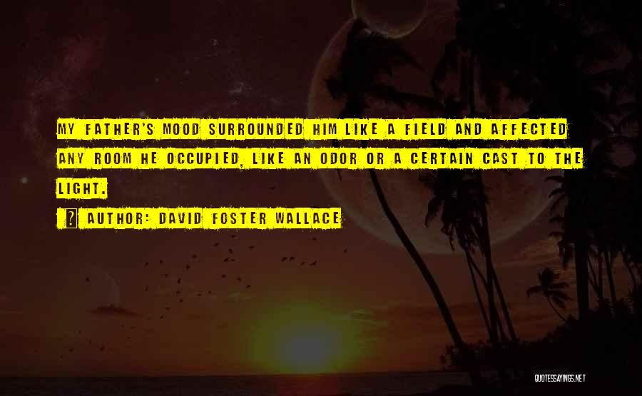 David Foster Wallace Quotes: My Father's Mood Surrounded Him Like A Field And Affected Any Room He Occupied, Like An Odor Or A Certain