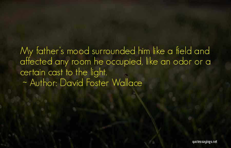 David Foster Wallace Quotes: My Father's Mood Surrounded Him Like A Field And Affected Any Room He Occupied, Like An Odor Or A Certain