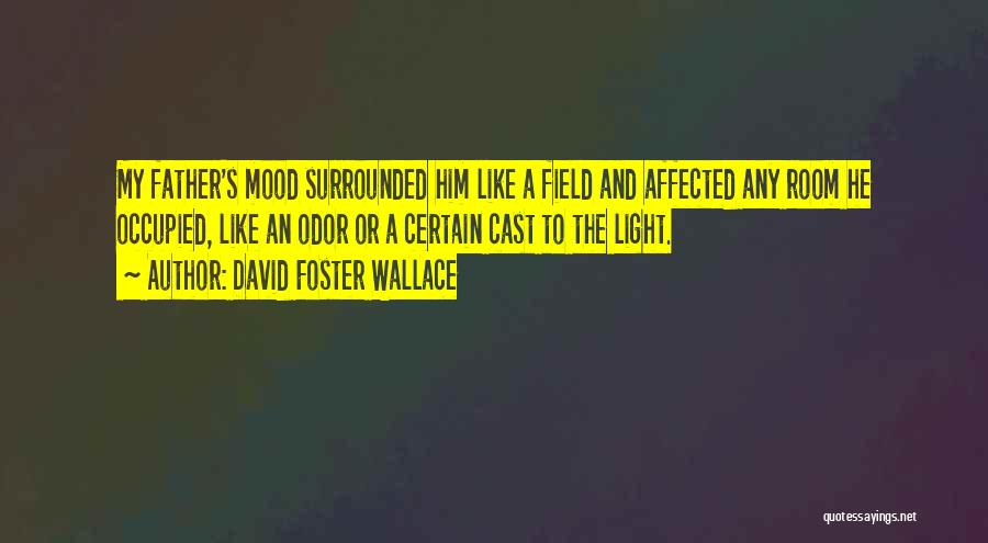 David Foster Wallace Quotes: My Father's Mood Surrounded Him Like A Field And Affected Any Room He Occupied, Like An Odor Or A Certain