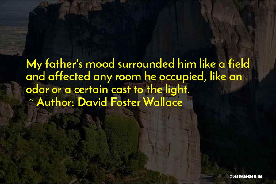 David Foster Wallace Quotes: My Father's Mood Surrounded Him Like A Field And Affected Any Room He Occupied, Like An Odor Or A Certain