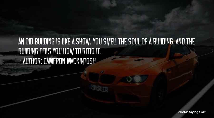 Cameron Mackintosh Quotes: An Old Building Is Like A Show. You Smell The Soul Of A Building. And The Building Tells You How