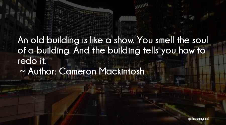 Cameron Mackintosh Quotes: An Old Building Is Like A Show. You Smell The Soul Of A Building. And The Building Tells You How