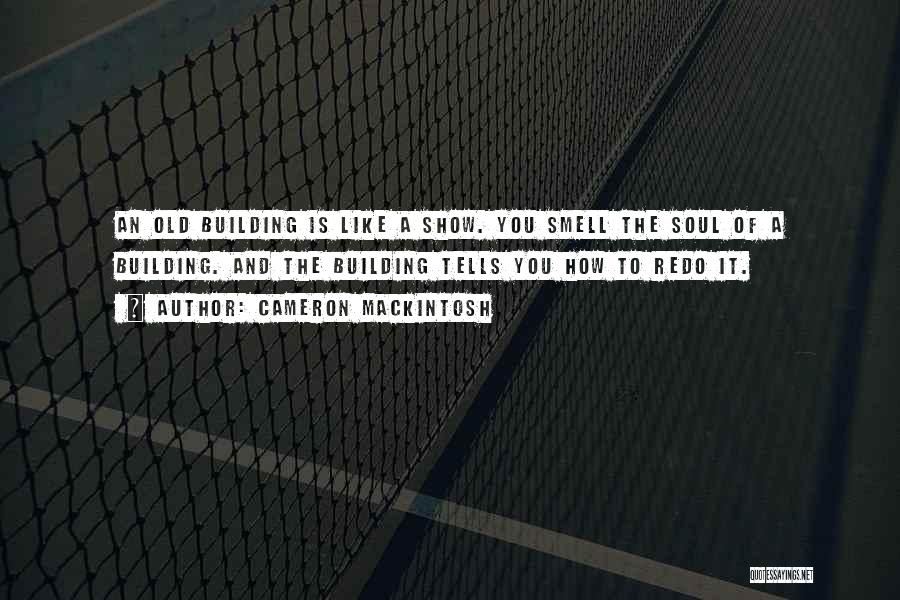 Cameron Mackintosh Quotes: An Old Building Is Like A Show. You Smell The Soul Of A Building. And The Building Tells You How