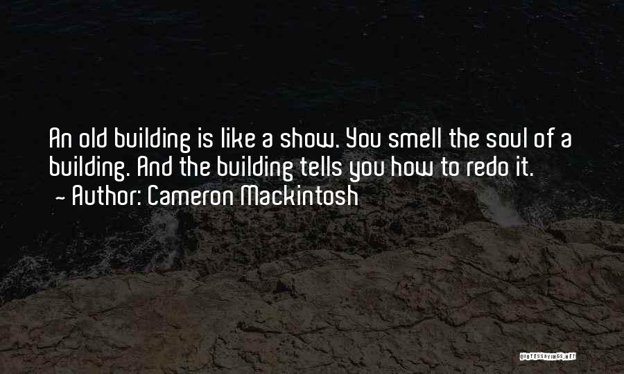 Cameron Mackintosh Quotes: An Old Building Is Like A Show. You Smell The Soul Of A Building. And The Building Tells You How