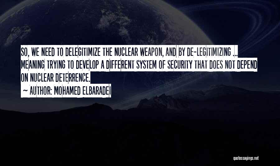 Mohamed ElBaradei Quotes: So, We Need To Delegitimize The Nuclear Weapon, And By De-legitimizing ... Meaning Trying To Develop A Different System Of
