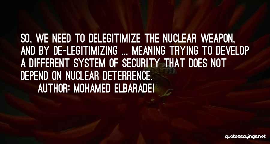 Mohamed ElBaradei Quotes: So, We Need To Delegitimize The Nuclear Weapon, And By De-legitimizing ... Meaning Trying To Develop A Different System Of