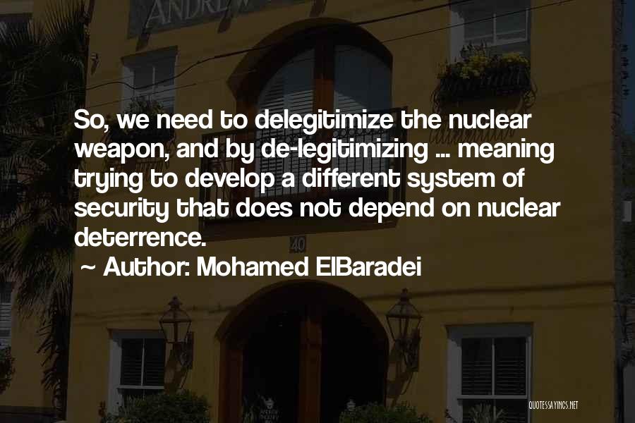 Mohamed ElBaradei Quotes: So, We Need To Delegitimize The Nuclear Weapon, And By De-legitimizing ... Meaning Trying To Develop A Different System Of