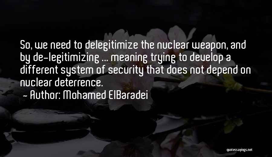 Mohamed ElBaradei Quotes: So, We Need To Delegitimize The Nuclear Weapon, And By De-legitimizing ... Meaning Trying To Develop A Different System Of