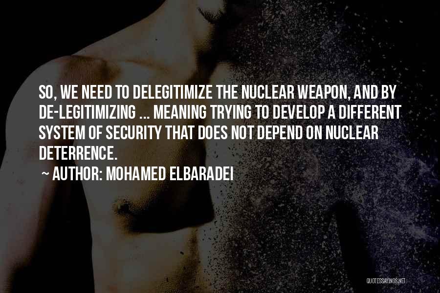 Mohamed ElBaradei Quotes: So, We Need To Delegitimize The Nuclear Weapon, And By De-legitimizing ... Meaning Trying To Develop A Different System Of