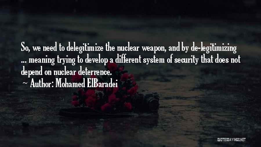 Mohamed ElBaradei Quotes: So, We Need To Delegitimize The Nuclear Weapon, And By De-legitimizing ... Meaning Trying To Develop A Different System Of