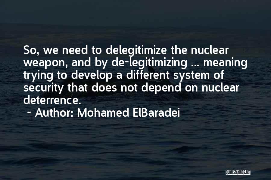 Mohamed ElBaradei Quotes: So, We Need To Delegitimize The Nuclear Weapon, And By De-legitimizing ... Meaning Trying To Develop A Different System Of