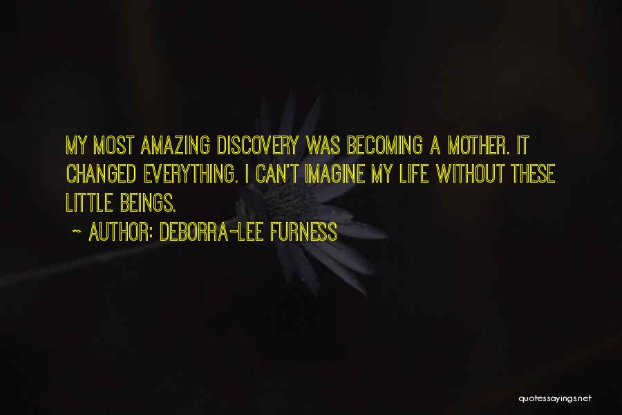 Deborra-Lee Furness Quotes: My Most Amazing Discovery Was Becoming A Mother. It Changed Everything. I Can't Imagine My Life Without These Little Beings.