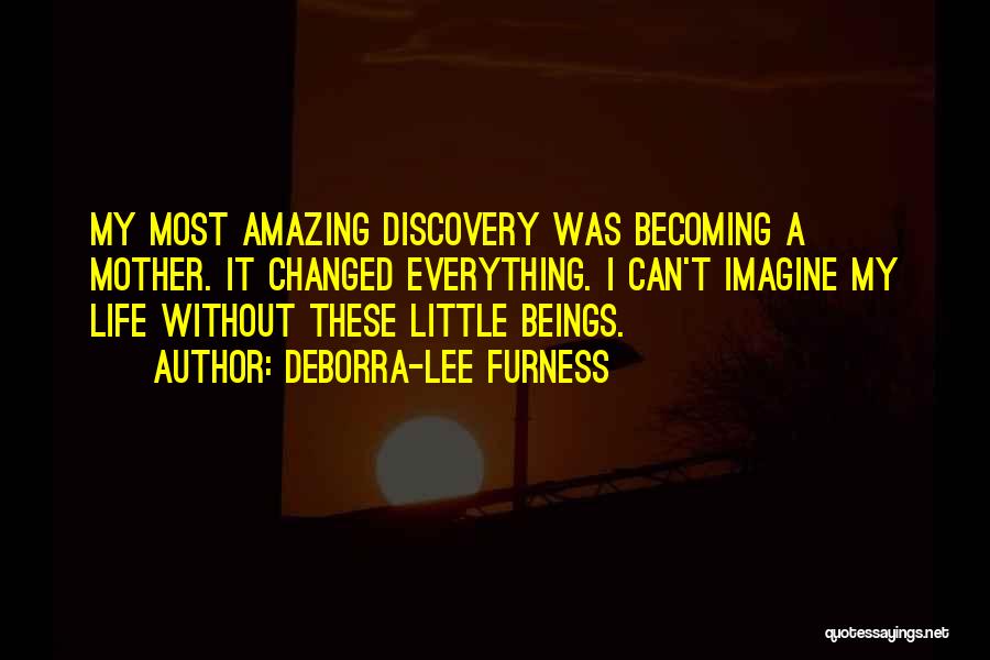 Deborra-Lee Furness Quotes: My Most Amazing Discovery Was Becoming A Mother. It Changed Everything. I Can't Imagine My Life Without These Little Beings.