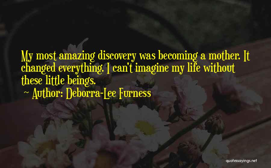 Deborra-Lee Furness Quotes: My Most Amazing Discovery Was Becoming A Mother. It Changed Everything. I Can't Imagine My Life Without These Little Beings.