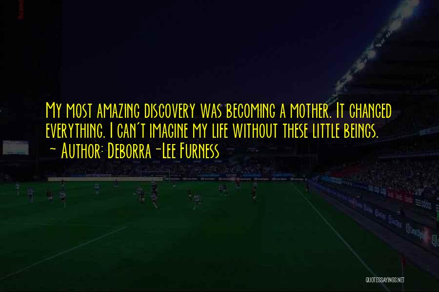 Deborra-Lee Furness Quotes: My Most Amazing Discovery Was Becoming A Mother. It Changed Everything. I Can't Imagine My Life Without These Little Beings.