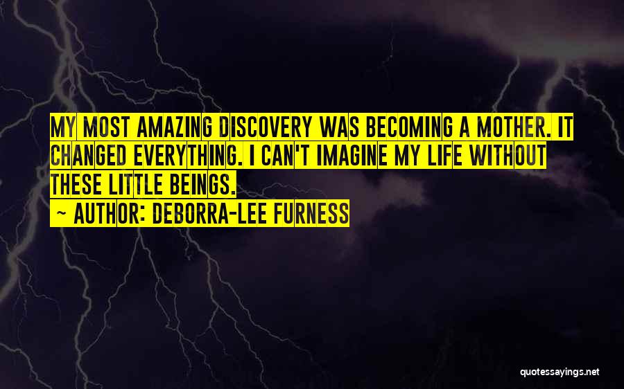 Deborra-Lee Furness Quotes: My Most Amazing Discovery Was Becoming A Mother. It Changed Everything. I Can't Imagine My Life Without These Little Beings.