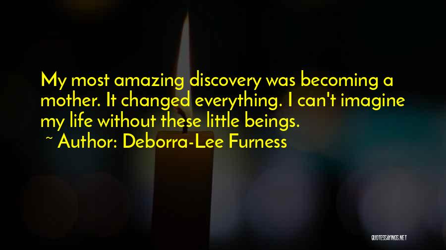 Deborra-Lee Furness Quotes: My Most Amazing Discovery Was Becoming A Mother. It Changed Everything. I Can't Imagine My Life Without These Little Beings.