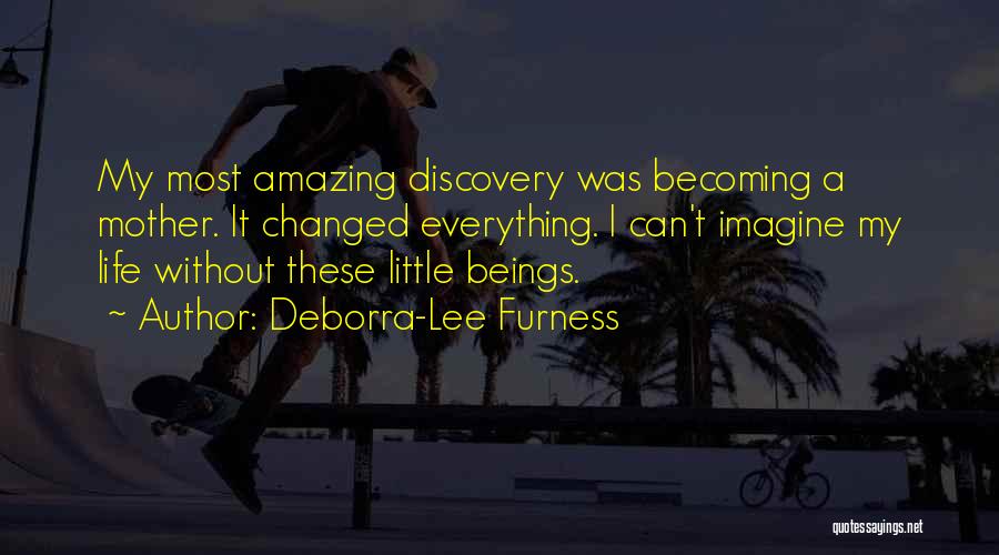 Deborra-Lee Furness Quotes: My Most Amazing Discovery Was Becoming A Mother. It Changed Everything. I Can't Imagine My Life Without These Little Beings.