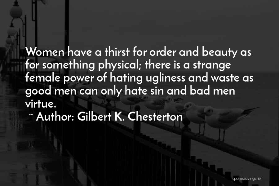 Gilbert K. Chesterton Quotes: Women Have A Thirst For Order And Beauty As For Something Physical; There Is A Strange Female Power Of Hating