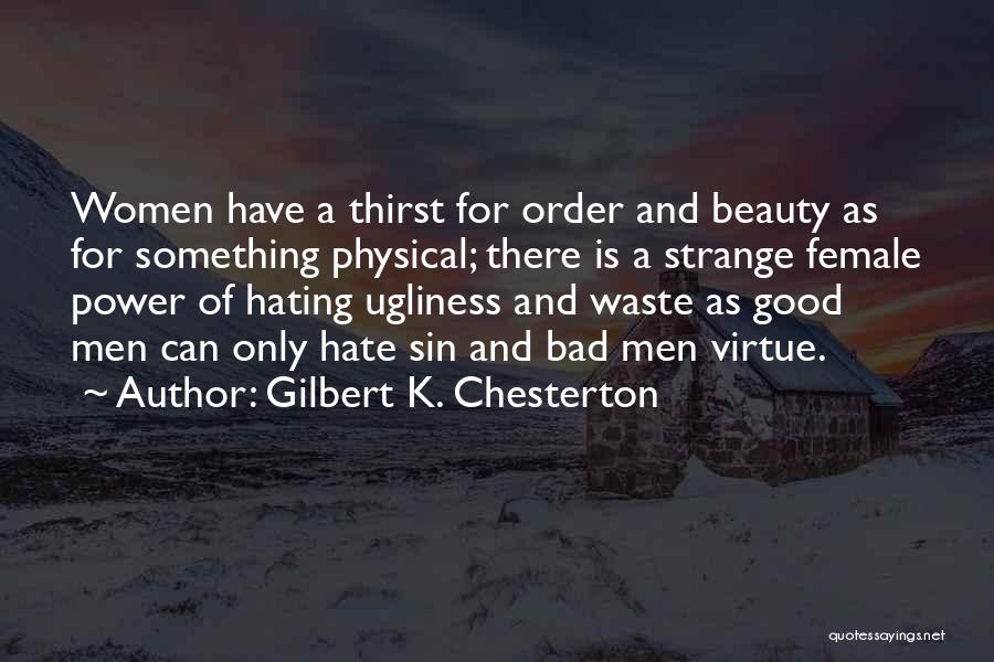 Gilbert K. Chesterton Quotes: Women Have A Thirst For Order And Beauty As For Something Physical; There Is A Strange Female Power Of Hating