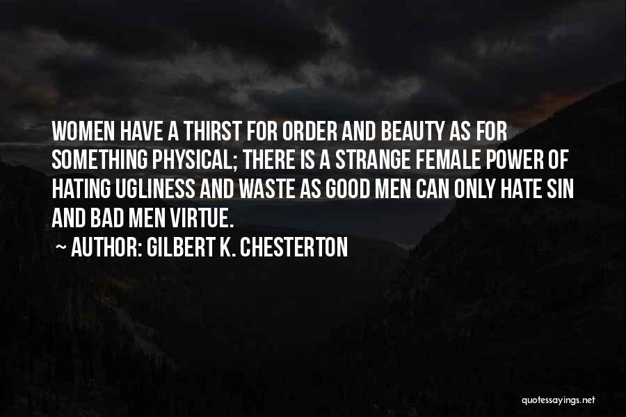 Gilbert K. Chesterton Quotes: Women Have A Thirst For Order And Beauty As For Something Physical; There Is A Strange Female Power Of Hating