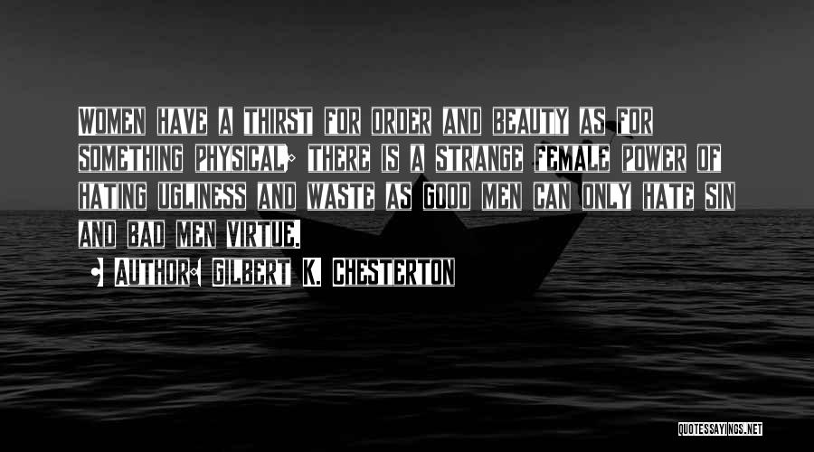 Gilbert K. Chesterton Quotes: Women Have A Thirst For Order And Beauty As For Something Physical; There Is A Strange Female Power Of Hating