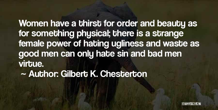 Gilbert K. Chesterton Quotes: Women Have A Thirst For Order And Beauty As For Something Physical; There Is A Strange Female Power Of Hating