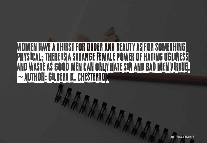 Gilbert K. Chesterton Quotes: Women Have A Thirst For Order And Beauty As For Something Physical; There Is A Strange Female Power Of Hating