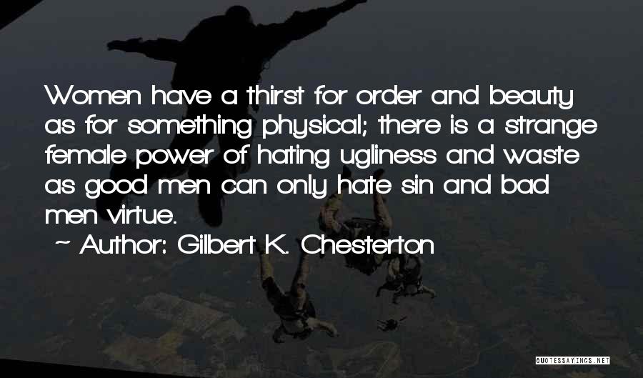 Gilbert K. Chesterton Quotes: Women Have A Thirst For Order And Beauty As For Something Physical; There Is A Strange Female Power Of Hating