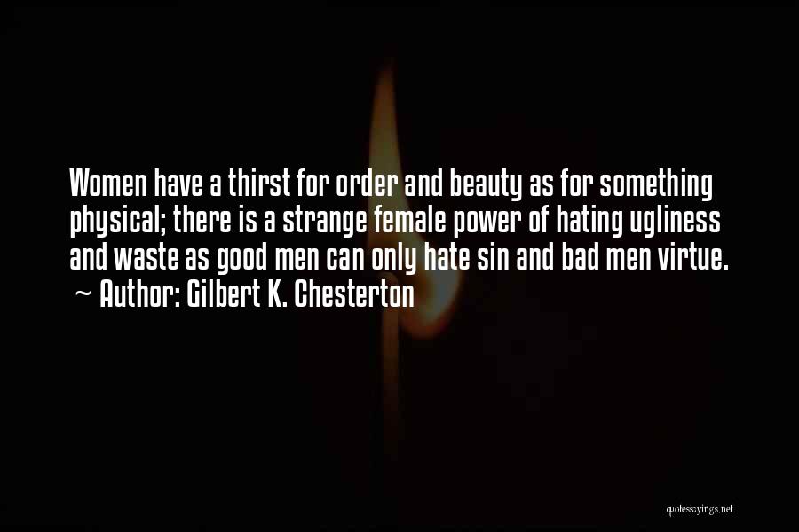 Gilbert K. Chesterton Quotes: Women Have A Thirst For Order And Beauty As For Something Physical; There Is A Strange Female Power Of Hating