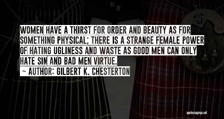 Gilbert K. Chesterton Quotes: Women Have A Thirst For Order And Beauty As For Something Physical; There Is A Strange Female Power Of Hating
