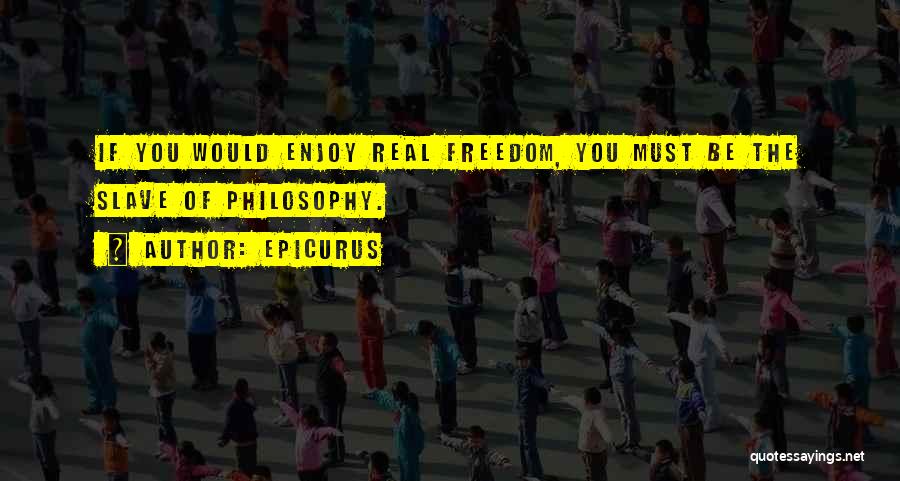 Epicurus Quotes: If You Would Enjoy Real Freedom, You Must Be The Slave Of Philosophy.