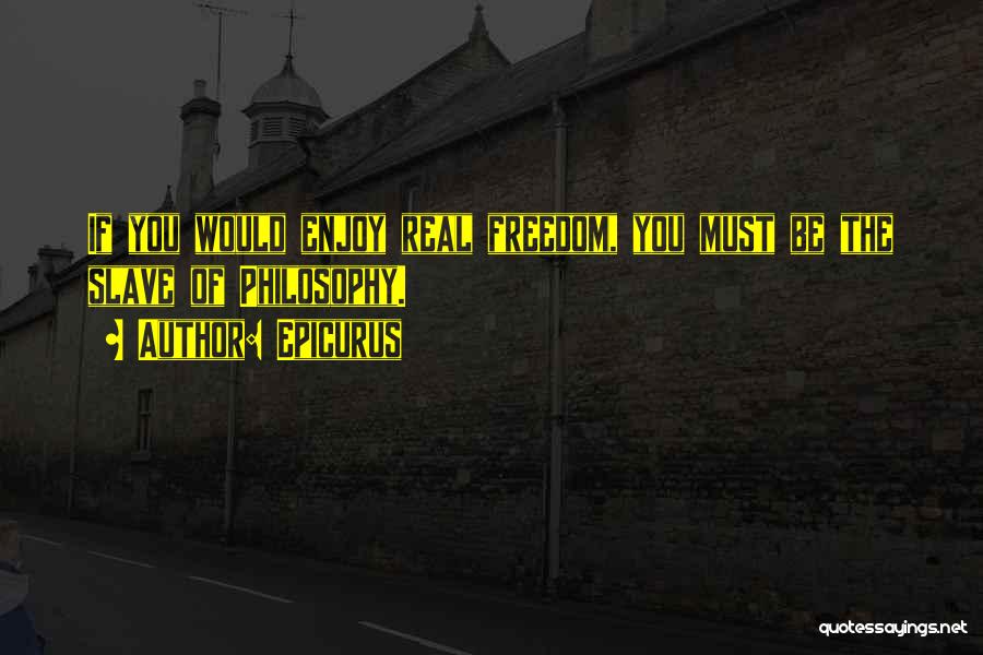 Epicurus Quotes: If You Would Enjoy Real Freedom, You Must Be The Slave Of Philosophy.