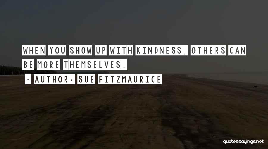 Sue Fitzmaurice Quotes: When You Show Up With Kindness, Others Can Be More Themselves.
