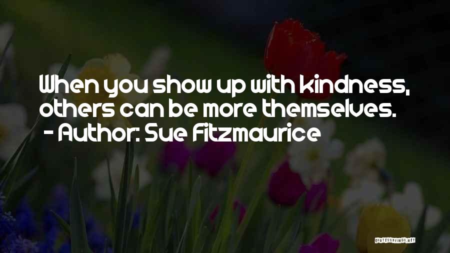 Sue Fitzmaurice Quotes: When You Show Up With Kindness, Others Can Be More Themselves.