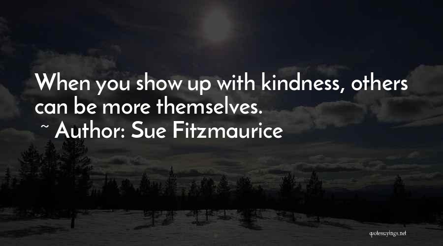 Sue Fitzmaurice Quotes: When You Show Up With Kindness, Others Can Be More Themselves.
