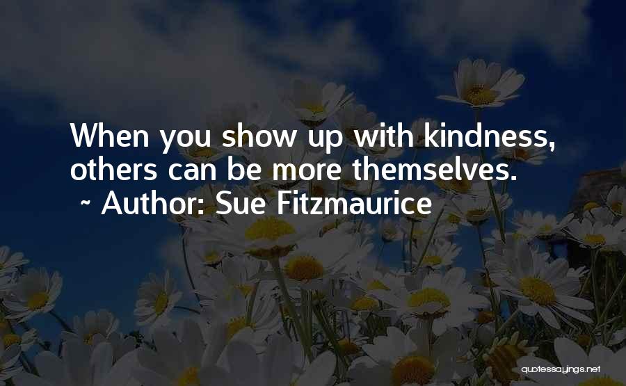 Sue Fitzmaurice Quotes: When You Show Up With Kindness, Others Can Be More Themselves.